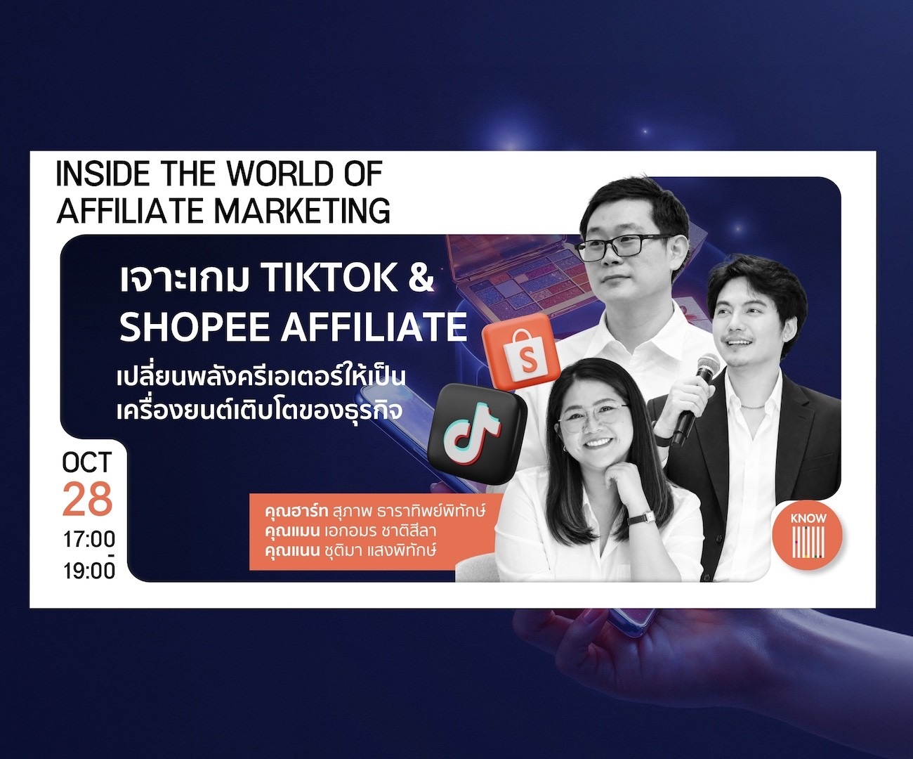 28 October, 17:00–19:00 — Inside the World of Affiliate Marketing: เจาะเกม TikTok & Shopee Affiliate, เปลี่ยนพลังครีเอเตอร์ให้เป็นเครื่องยนต์เติบโตของธุรกิจ, with คุณฮาร์ท สุภาพ ธาราทิพย์พิทักษ์, คุณแมน เอกอมร ชาติสีลา and คุณแนน ชุติมา แสงพิทักษ์